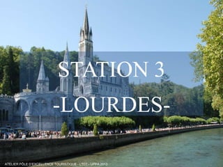 STATION 3
-LOURDESFree Powerpoint Templates
ATELIER PÔLE D’EXCELLENCE TOURISTIQUE - LTDT - UPPA 2013

Page 1

 