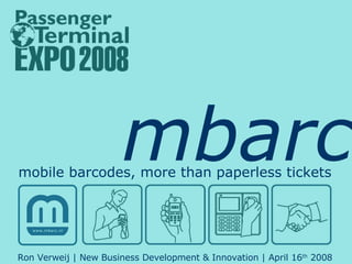 mbarc mobile barcodes, more than paperless tickets Ron Verweij | New Business Development & Innovation | April 16 th  2008 