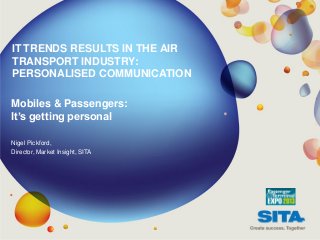 IT TRENDS RESULTS IN THE AIR
TRANSPORT INDUSTRY:
PERSONALISED COMMUNICATION

Mobiles & Passengers:
It’s getting personal

Nigel Pickford,
Director, Market Insight, SITA
 