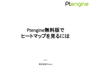Ptengine無料版で
ヒートマップを見るには
v.1.1
株式会社Ptmind
 