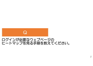 2
ヒートマップを見る前に
ログイン前
ID
PW
ログイン後
ログイン前 ログイン後
ヒートマップを見る前に、まず、ヒートマップを見たいURLに
ログインしてください。
ヒートマップを見る際に使うブラウザを使用してください。
ブラウザ
 