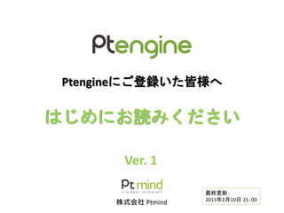 Ptengineにご登録いただいた皆様へ
はじめにお読みください
株式会社 Ptmind
Ver. 3.2
最終更新：
2015年11月26日
 