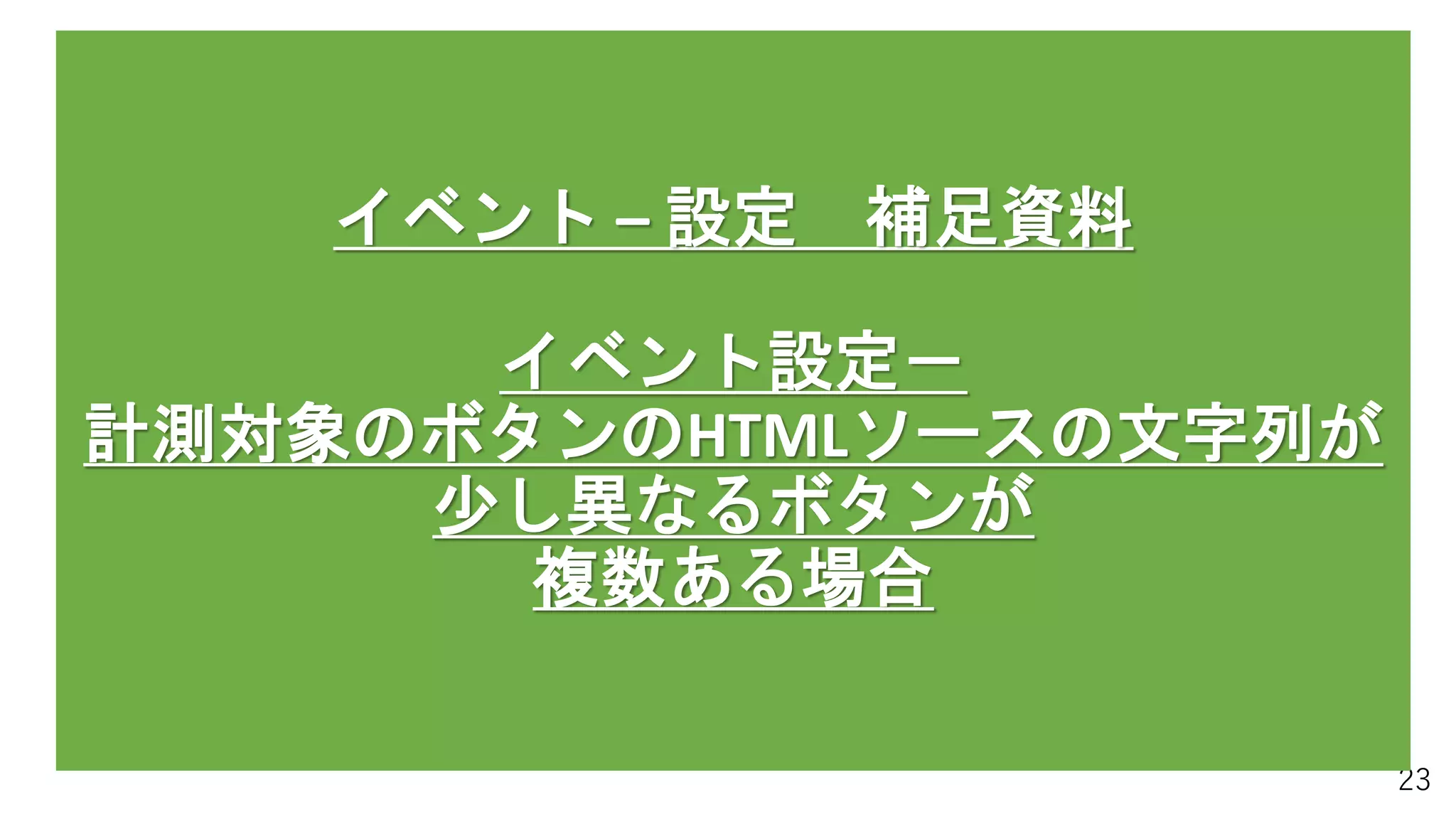 23
イベント – 設定 補足資料
イベント設定－
計測対象のボタンのHTMLソースの文字列が
少し異なるボタンが
複数ある場合
 