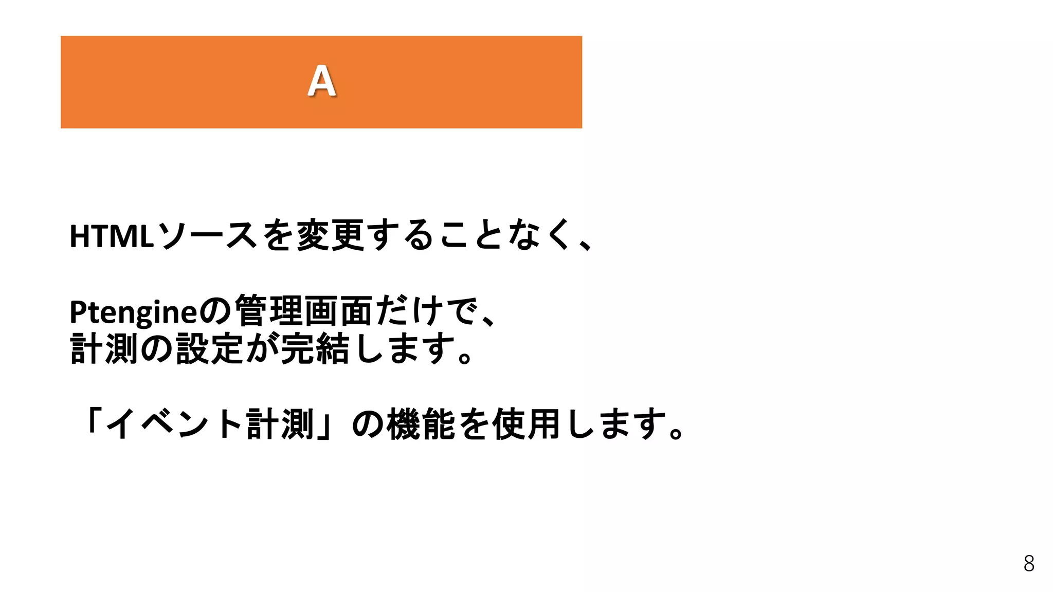 8
A
HTMLソースを変更することなく、
Ptengineの管理画面だけで、
計測の設定が完結します。
「イベント計測」の機能を使用します。
 