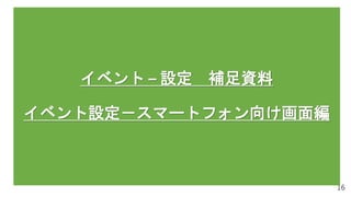 16
イベント – 設定 補足資料
イベント設定－スマートフォン向け画面編
 