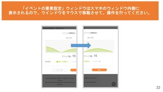 22
「イベントの要素設定」ウィンドウはスマホのウィンドウ内側に
表示されるので、ウインドウをマウスで移動させて、操作を行ってください。
 
