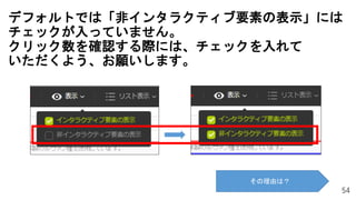 54
デフォルトでは「非インタラクティブ要素の表示」には
チェックが入っていません。
クリック数を確認する際には、チェックを入れて
いただくよう、お願いします。
その理由は？
 