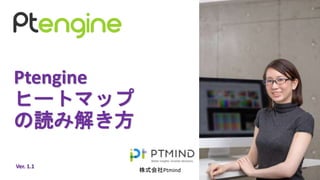 Ptengine
ヒートマップ
の読み解き方
株式会社Ptmind
Ver. 1.1
 