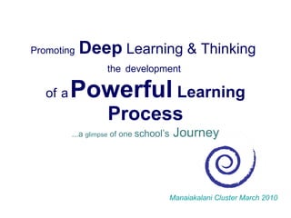 Promoting   Deep  Learning & Thinking   the   development  of   a   Powerful   Learning   Process ...a  glimpse  of one  school’s  Journey Manaiakalani Cluster March 2010 