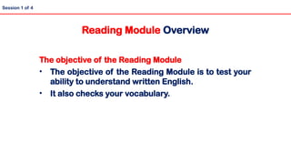 The objective of the Reading Module
• The objective of the Reading Module is to test your
ability to understand written English.
• It also checks your vocabulary.
Reading Module Overview
Session 1 of 4
 
