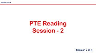 Session 2 of 4
PTE Reading
Session - 2
Session 2 of 4
 