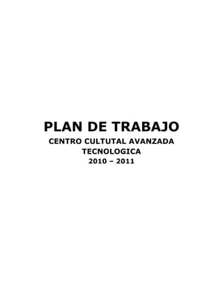 PLAN DE TRABAJO
CENTRO CULTUTAL AVANZADA
      TECNOLOGICA
       2010 – 2011
 