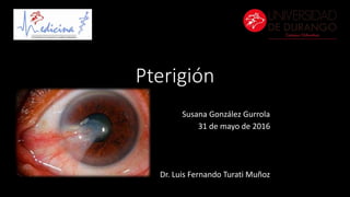 Pterigión
Susana González Gurrola
31 de mayo de 2016
Dr. Luis Fernando Turati Muñoz
 