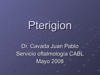 Pterigion Dr. Cavada Juan Pablo Servicio oftalmología CABL Mayo 2008 