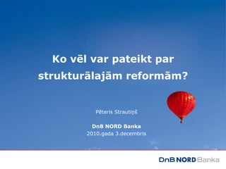 Ko vēl var pateikt par strukturālajām reformām? Pēteris Strautiņš DnB NORD Banka 2010.gada 3.decembris 