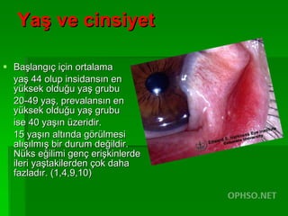 Yaş ve cinsiyet Başlangıç için ortalama  yaş 44 olup insidansın en yüksek olduğu yaş grubu  20-49 yaş, prevalansın en yüksek olduğu yaş grubu  ise 40 yaşın üzeridir.  15 yaşın altında görülmesi alışılmış bir durum değildir. Nüks eğilimi genç erişkinlerde ileri yaştakilerden çok daha fazladır. (1,4,9,10) 
