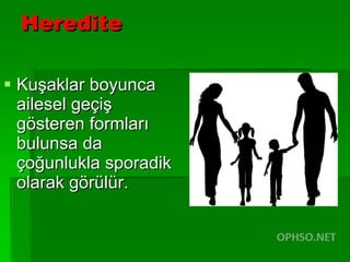 Heredite Kuşaklar boyunca ailesel geçiş gösteren formları bulunsa da çoğunlukla sporadik olarak görülür. 