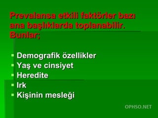 Prevalansa etkili faktörler bazı ana başlıklarda toplanabilir.  Bunlar; Demografik özellikler Yaş ve cinsiyet Heredite Irk  Kişinin mesleği 