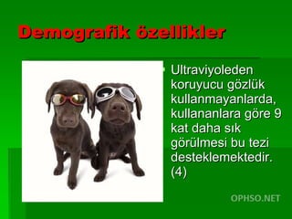 Demografik özellikler Ultraviyoleden koruyucu gözlük kullanmayanlarda, kullananlara göre 9 kat daha sık görülmesi bu tezi desteklemektedir. (4) 