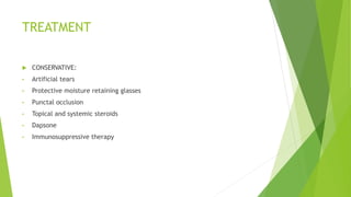 TREATMENT
 CONSERVATIVE:
• Artificial tears
• Protective moisture retaining glasses
• Punctal occlusion
• Topical and systemic steroids
• Dapsone
• Immunosuppressive therapy
 