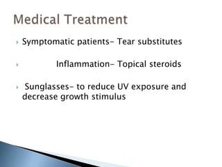  Symptomatic patients- Tear substitutes
 Inflammation- Topical steroids
 Sunglasses- to reduce UV exposure and
decrease growth stimulus
 
