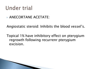  ANECORTANE ACETATE:
Angiostatic steroid: Inhibits the blood vessel’s.
Topical 1% have inhibitory effect on pterygium
regrowth following recurrenr pterygium
excision.
 