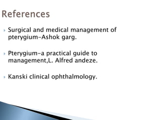  Surgical and medical management of
pterygium-Ashok garg.
 Pterygium-a practical guide to
management,L. Alfred andeze.
 Kanski clinical ophthalmology.
 