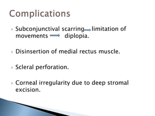    Subconjunctival scarring limitation of
    movements        diplopia.

   Disinsertion of medial rectus muscle.

   Scleral perforation.

   Corneal irregularity due to deep stromal
    excision.
 