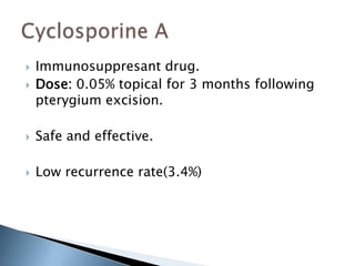    Immunosuppresant drug.
   Dose: 0.05% topical for 3 months following
    pterygium excision.

   Safe and effective.

   Low recurrence rate(3.4%)
 