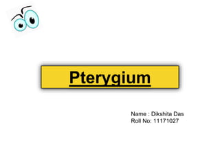 Pterygium
Name : Dikshita Das
Roll No: 11171027
 