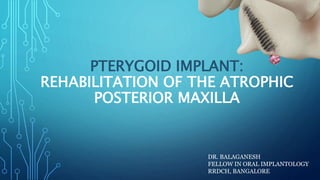 PTERYGOID IMPLANT:
REHABILITATION OF THE ATROPHIC
POSTERIOR MAXILLA
DR. BALAGANESH
FELLOW IN ORAL IMPLANTOLOGY
RRDCH, BANGALORE
 