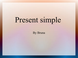Present simple
     By Bruna
 
