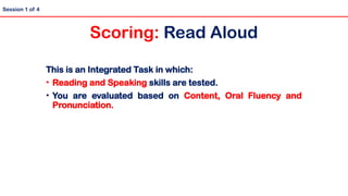 This is an Integrated Task in which:
• Reading and Speaking skills are tested.
• You are evaluated based on Content, Oral Fluency and
Pronunciation.
Scoring: Read Aloud
Session 1 of 4
 