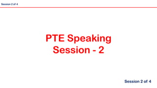 Session 2 of 4
PTE Speaking
Session - 2
Session 2 of 4
 