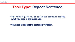 • This task require you to speak the sentence exactly
what you hear in the audio clip.
• You need to repeat the sentence verbatim.
Session 2 of 4
Task Type: Repeat Sentence
 