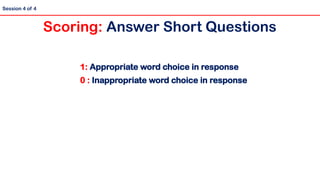 1: Appropriate word choice in response
0 : Inappropriate word choice in response
Scoring: Answer Short Questions
Session 4 of 4
 