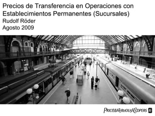 Precios de Transferencia en Operaciones con
Establecimientos Permanentes (Sucursales)
Rudolf Röder
Agosto 2009




                                 PwC
 