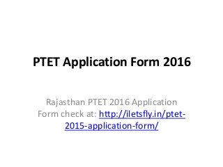 PTET Application Form 2016
Rajasthan PTET 2016 Application
Form check at: http://iletsfly.in/ptet-
2015-application-form/
 