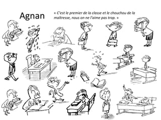 Agnan «  C’est le premier de la classe et le chouchou de la maîtresse, nous on ne l’aime pas trop.  » 