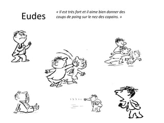 Eudes « Il est très fort et il aime bien donner des coups de poing sur le nez des copains. » 