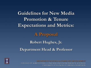 Guidelines for New Media  Promotion & Tenure Expectations and Metrics: A Proposal Robert Hughes, Jr.  Department Head & Professor DEPARTMENT OF HUMAN & COMMUNITY DEVELOPMENT COLLEGE OF AGRICULTURAL, CONSUMER AND ENVIRONMENTAL SCIENCES UNIVERSITY OF ILLINOIS AT URBANA-CHAMPAIGN 