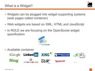What is a Widget?

 Widgets can be plugged into widget supporting systems
    (web pages called container)
 Web widgets ...