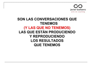 SON LAS CONVERSACIONES QUE
TENEMOS
(Y LAS QUE NO TENEMOS)
LAS QUE ESTÁN PRODUCIENDO
Y REPRODUCIENDO
LOS RESULTADOS
QUE TENEMOS
 