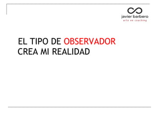 EL TIPO DE OBSERVADOR
CREA MI REALIDAD
 