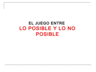 EL JUEGO ENTRE
LO POSIBLE Y LO NO
POSIBLE
 