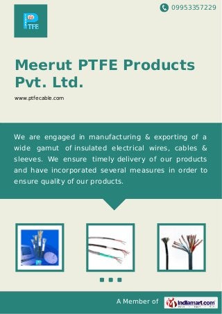 09953357229
A Member of
Meerut PTFE Products
Pvt. Ltd.
www.ptfecable.com
We are engaged in manufacturing & exporting of a
wide gamut of insulated electrical wires, cables &
sleeves. We ensure timely delivery of our products
and have incorporated several measures in order to
ensure quality of our products.
 