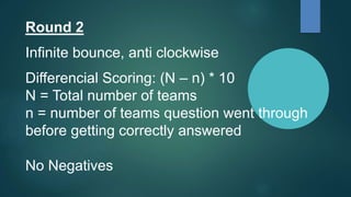 Round 2
Infinite bounce, anti clockwise
Differencial Scoring: (N – n) * 10
N = Total number of teams
n = number of teams question went through
before getting correctly answered
No Negatives
 
