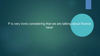 P is very ironic considering that we are talking about finance
here!
 