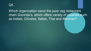 Q5
Which organization owns the pure veg restaurant
chain Govinda’s, which offers variety of cuisines such
as Indian, Chinese, Italian, Thai and Mexican?
 