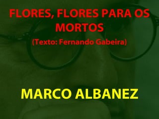 FLORES, FLORES PARA OS
       MORTOS
   (Texto: Fernando Gabeira)




 MARCO ALBANEZ
 